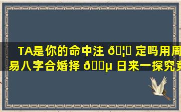 TA是你的命中注 🦁 定吗用周易八字合婚择 🌵 日来一探究竟！